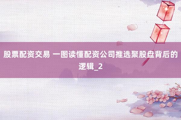 股票配资交易 一图读懂配资公司推选聚股盘背后的逻辑_2