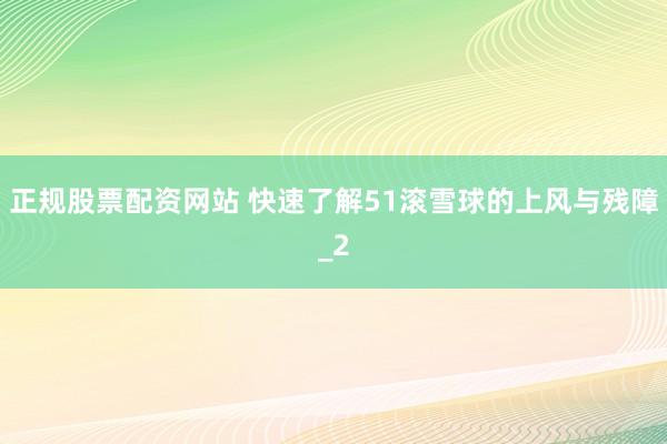正规股票配资网站 快速了解51滚雪球的上风与残障_2
