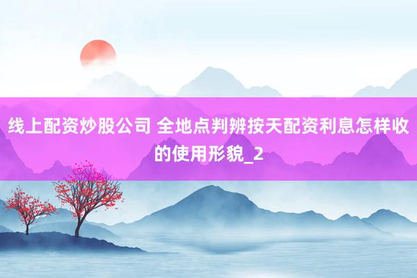 线上配资炒股公司 全地点判辨按天配资利息怎样收的使用形貌_2
