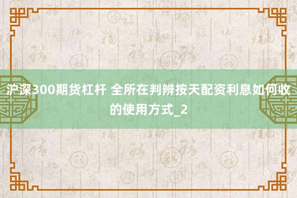 沪深300期货杠杆 全所在判辨按天配资利息如何收的使用方式_2