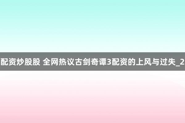 配资炒股股 全网热议古剑奇谭3配资的上风与过失_2
