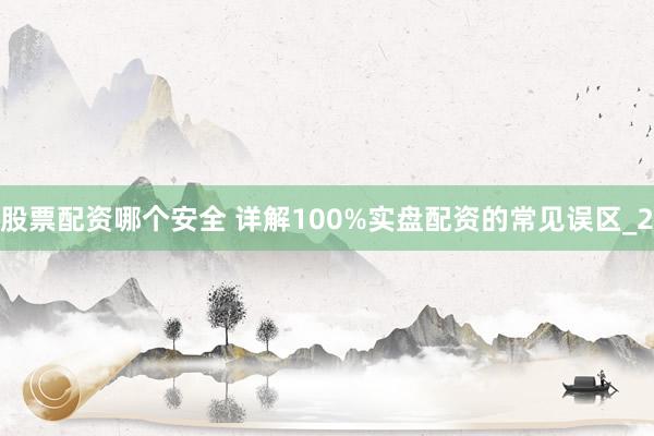 股票配资哪个安全 详解100%实盘配资的常见误区_2