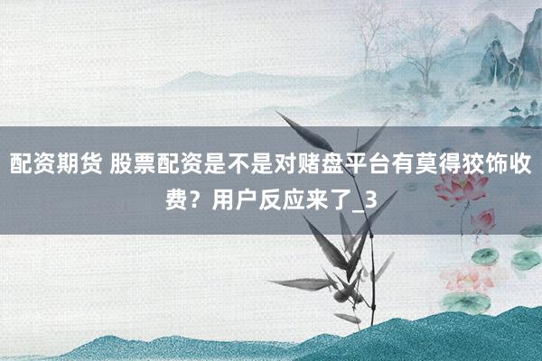 配资期货 股票配资是不是对赌盘平台有莫得狡饰收费？用户反应来了_3