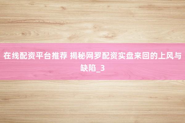 在线配资平台推荐 揭秘网罗配资实盘来回的上风与缺陷_3