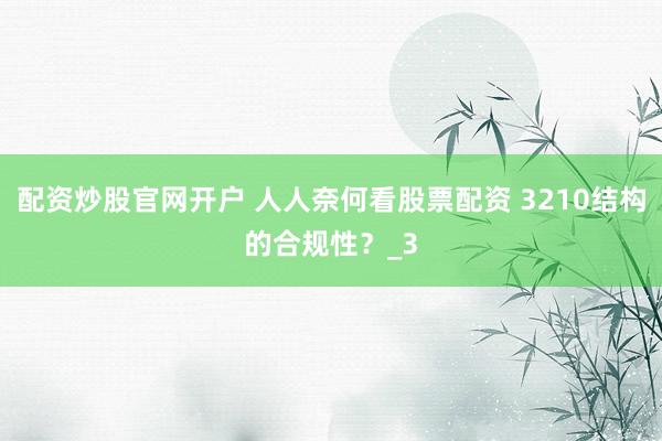 配资炒股官网开户 人人奈何看股票配资 3210结构的合规性？_3