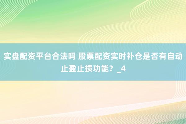 实盘配资平台合法吗 股票配资实时补仓是否有自动止盈止损功能？_4