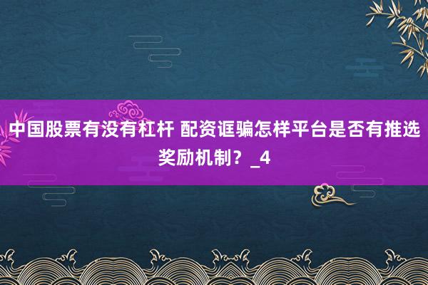 中国股票有没有杠杆 配资诓骗怎样平台是否有推选奖励机制？_4
