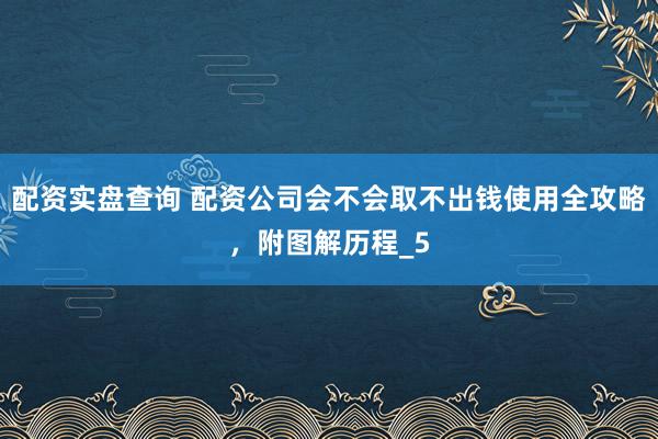 配资实盘查询 配资公司会不会取不出钱使用全攻略，附图解历程_5
