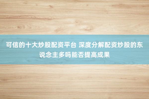 可信的十大炒股配资平台 深度分解配资炒股的东说念主多吗能否提高成果
