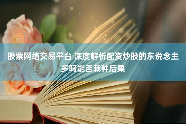 股票网络交易平台 深度解析配资炒股的东说念主多吗能否栽种后果