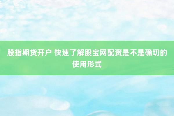 股指期货开户 快速了解股宝网配资是不是确切的使用形式