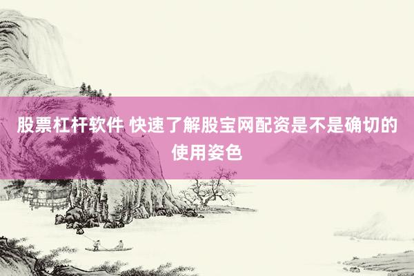 股票杠杆软件 快速了解股宝网配资是不是确切的使用姿色