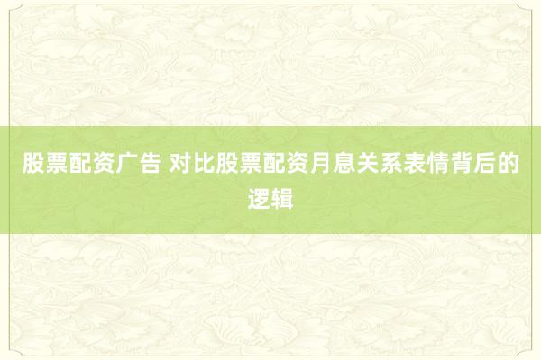 股票配资广告 对比股票配资月息关系表情背后的逻辑