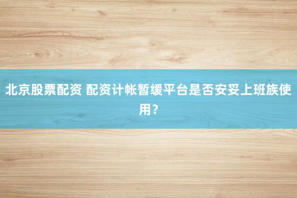 北京股票配资 配资计帐暂缓平台是否安妥上班族使用？
