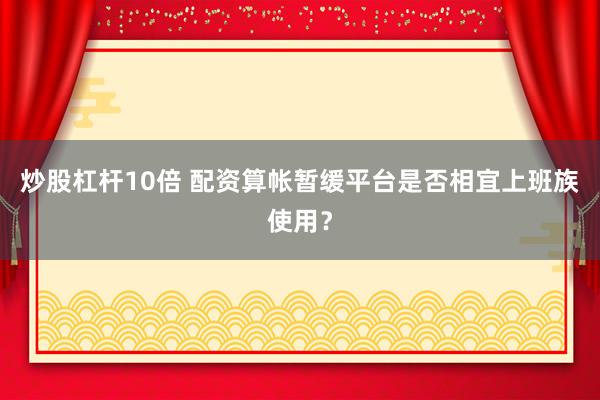 炒股杠杆10倍 配资算帐暂缓平台是否相宜上班族使用？