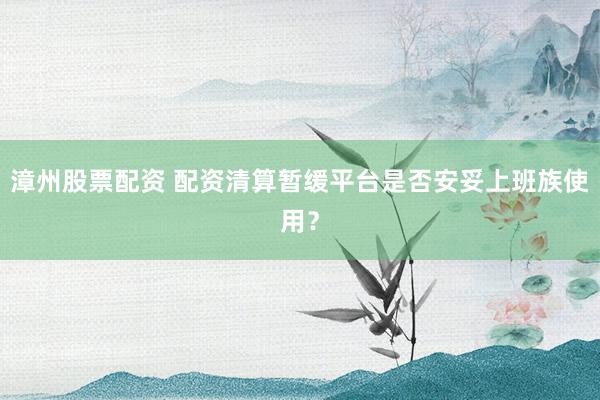 漳州股票配资 配资清算暂缓平台是否安妥上班族使用？