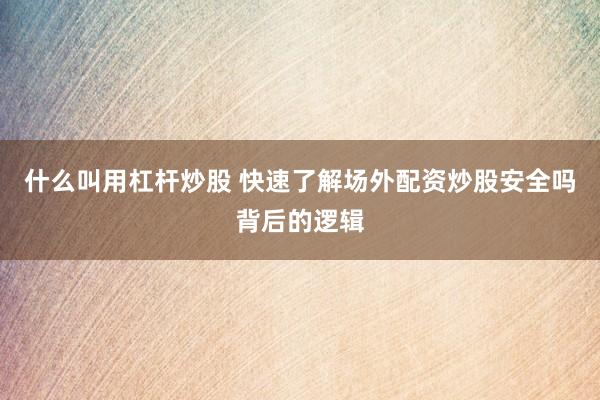 什么叫用杠杆炒股 快速了解场外配资炒股安全吗背后的逻辑