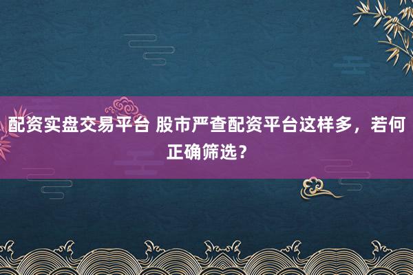 配资实盘交易平台 股市严查配资平台这样多，若何正确筛选？