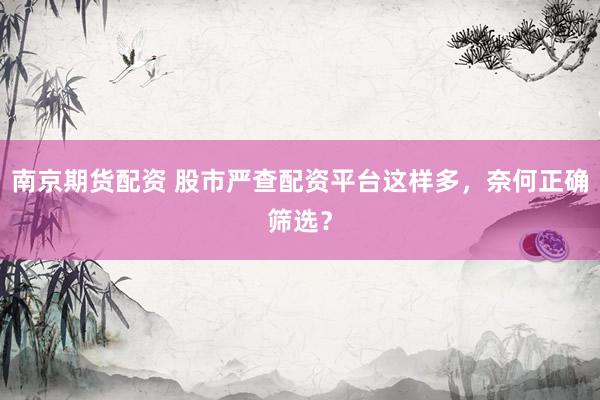 南京期货配资 股市严查配资平台这样多，奈何正确筛选？