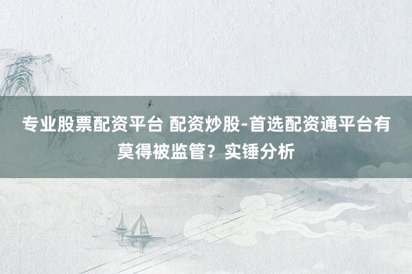 专业股票配资平台 配资炒股-首选配资通平台有莫得被监管？实锤分析