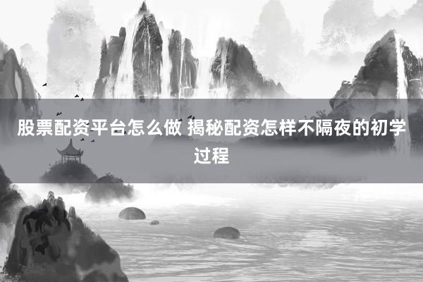 股票配资平台怎么做 揭秘配资怎样不隔夜的初学过程