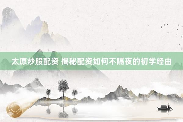 太原炒股配资 揭秘配资如何不隔夜的初学经由