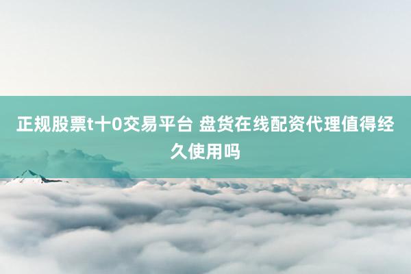 正规股票t十0交易平台 盘货在线配资代理值得经久使用吗
