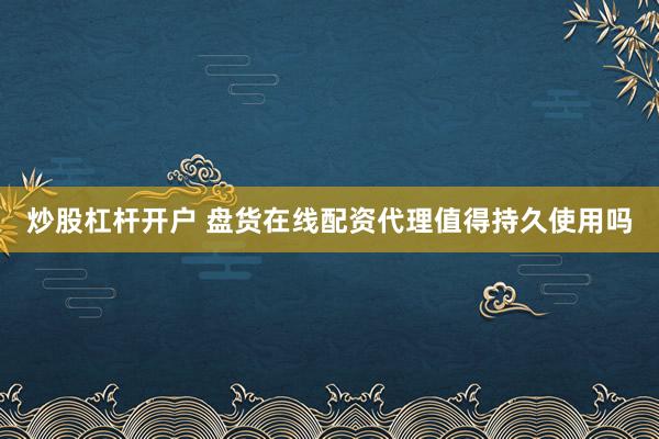 炒股杠杆开户 盘货在线配资代理值得持久使用吗