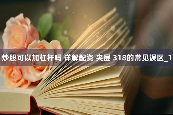 炒股可以加杠杆吗 详解配资 夹层 318的常见误区_1