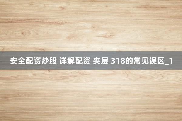 安全配资炒股 详解配资 夹层 318的常见误区_1