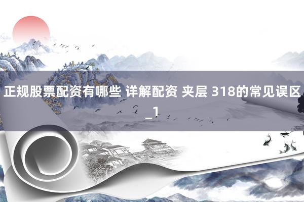 正规股票配资有哪些 详解配资 夹层 318的常见误区_1