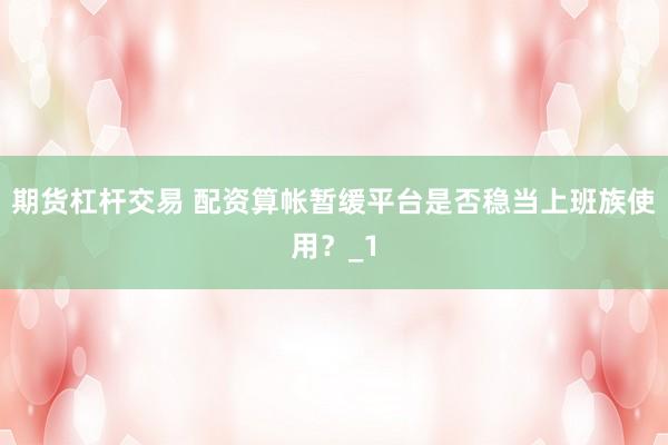 期货杠杆交易 配资算帐暂缓平台是否稳当上班族使用？_1