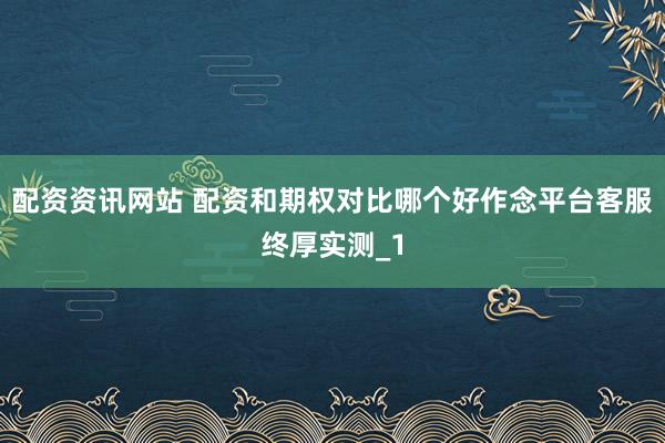 配资资讯网站 配资和期权对比哪个好作念平台客服终厚实测_1