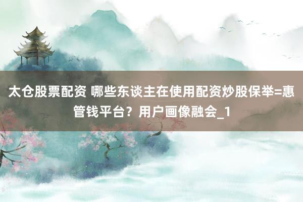 太仓股票配资 哪些东谈主在使用配资炒股保举=惠管钱平台？用户画像融会_1