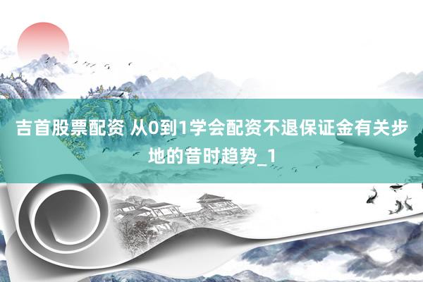 吉首股票配资 从0到1学会配资不退保证金有关步地的昔时趋势_1