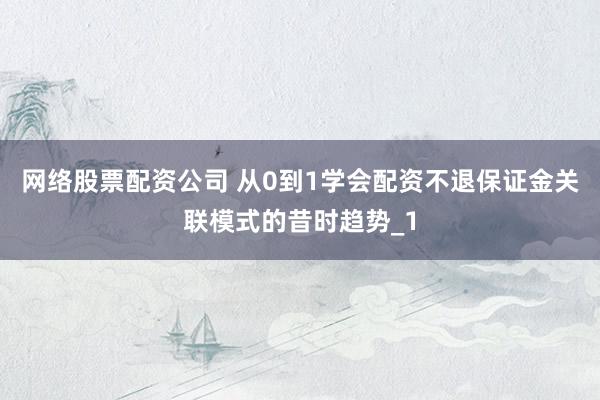 网络股票配资公司 从0到1学会配资不退保证金关联模式的昔时趋势_1