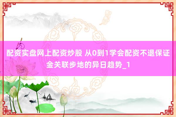 配资实盘网上配资炒股 从0到1学会配资不退保证金关联步地的异日趋势_1