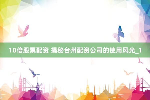 10倍股票配资 揭秘台州配资公司的使用风光_1