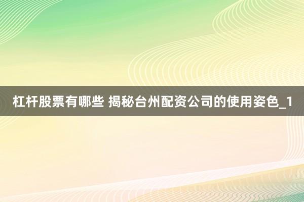 杠杆股票有哪些 揭秘台州配资公司的使用姿色_1