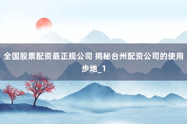 全国股票配资最正规公司 揭秘台州配资公司的使用步地_1