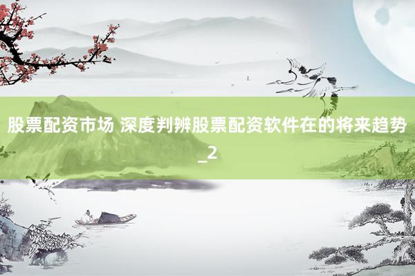 股票配资市场 深度判辨股票配资软件在的将来趋势_2