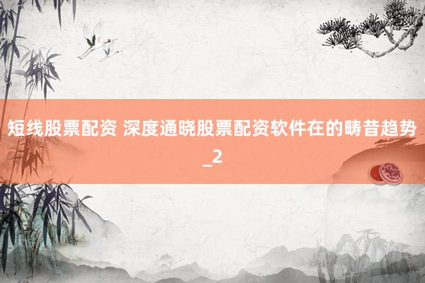 短线股票配资 深度通晓股票配资软件在的畴昔趋势_2