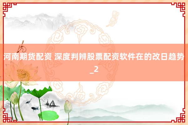 河南期货配资 深度判辨股票配资软件在的改日趋势_2