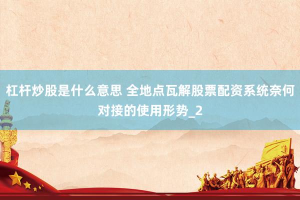 杠杆炒股是什么意思 全地点瓦解股票配资系统奈何对接的使用形势_2