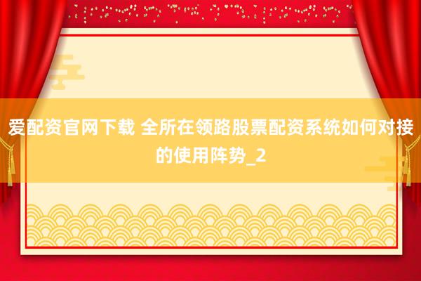 爱配资官网下载 全所在领路股票配资系统如何对接的使用阵势_2