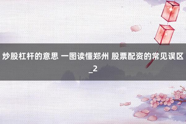 炒股杠杆的意思 一图读懂郑州 股票配资的常见误区_2