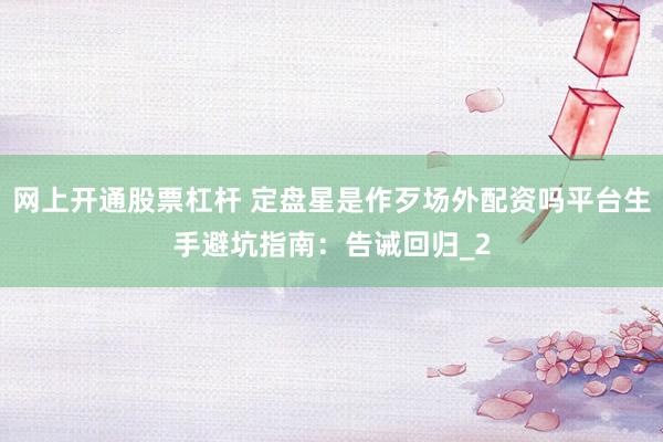 网上开通股票杠杆 定盘星是作歹场外配资吗平台生手避坑指南：告诫回归_2