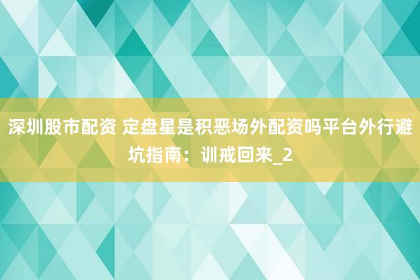 深圳股市配资 定盘星是积恶场外配资吗平台外行避坑指南：训戒回来_2