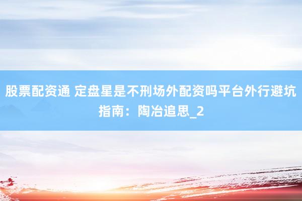 股票配资通 定盘星是不刑场外配资吗平台外行避坑指南：陶冶追思_2