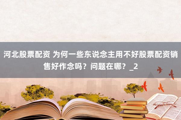 河北股票配资 为何一些东说念主用不好股票配资销售好作念吗？问题在哪？_2